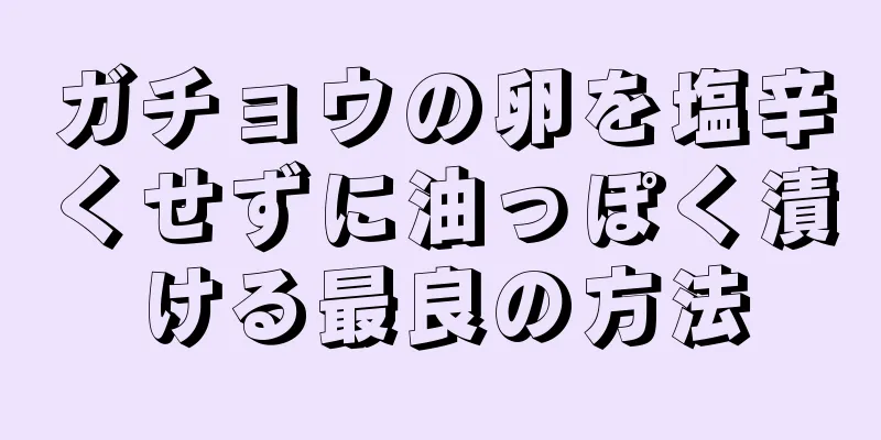 ガチョウの卵を塩辛くせずに油っぽく漬ける最良の方法