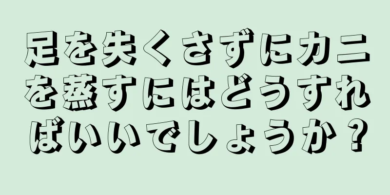 足を失くさずにカニを蒸すにはどうすればいいでしょうか？