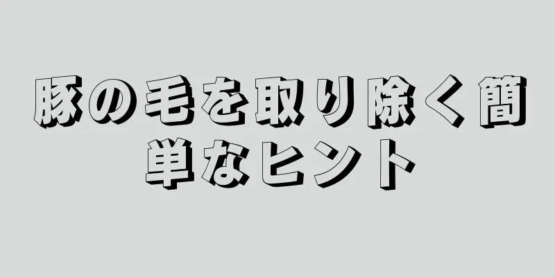 豚の毛を取り除く簡単なヒント