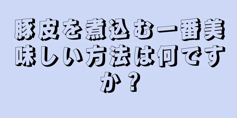 豚皮を煮込む一番美味しい方法は何ですか？