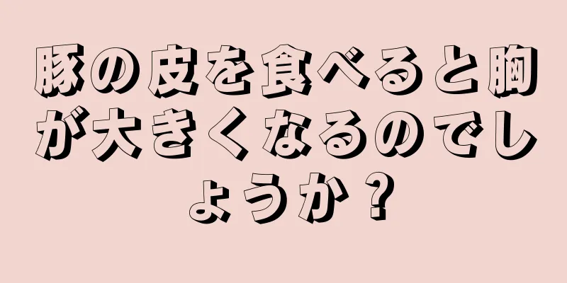 豚の皮を食べると胸が大きくなるのでしょうか？