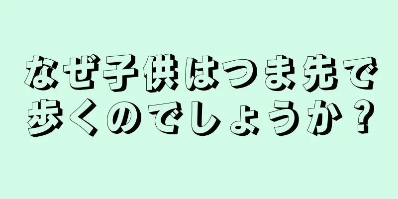 なぜ子供はつま先で歩くのでしょうか？