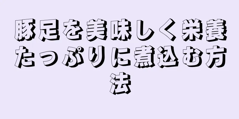 豚足を美味しく栄養たっぷりに煮込む方法