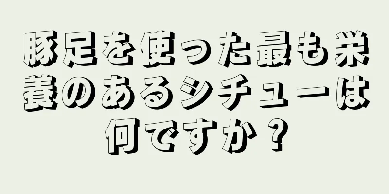 豚足を使った最も栄養のあるシチューは何ですか？