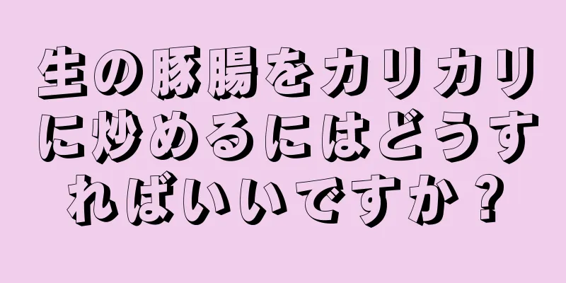 生の豚腸をカリカリに炒めるにはどうすればいいですか？