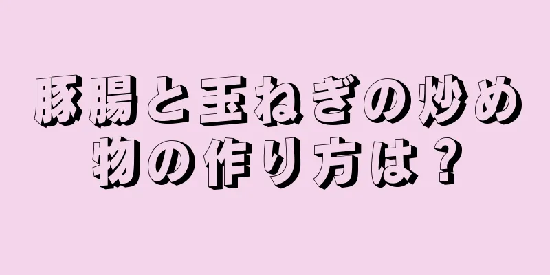 豚腸と玉ねぎの炒め物の作り方は？