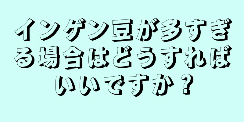 インゲン豆が多すぎる場合はどうすればいいですか？