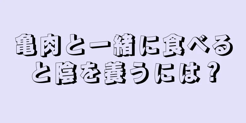 亀肉と一緒に食べると陰を養うには？