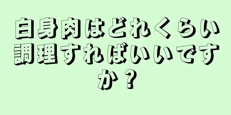 白身肉はどれくらい調理すればいいですか？