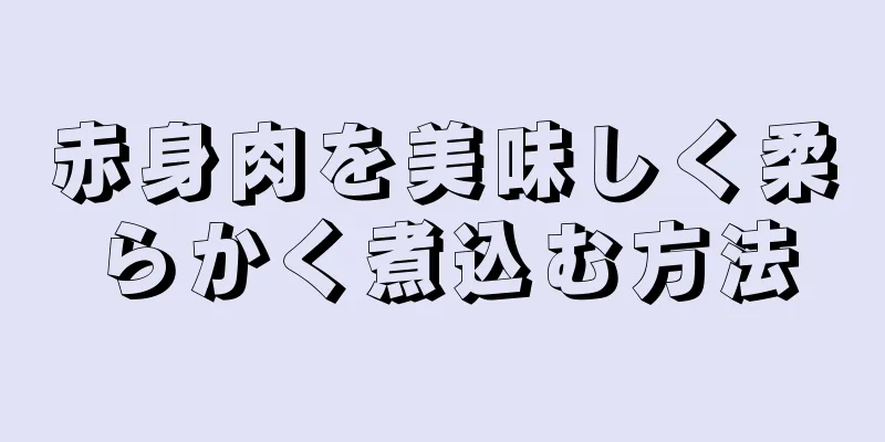 赤身肉を美味しく柔らかく煮込む方法