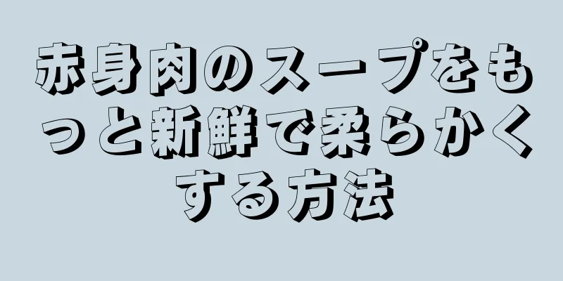 赤身肉のスープをもっと新鮮で柔らかくする方法