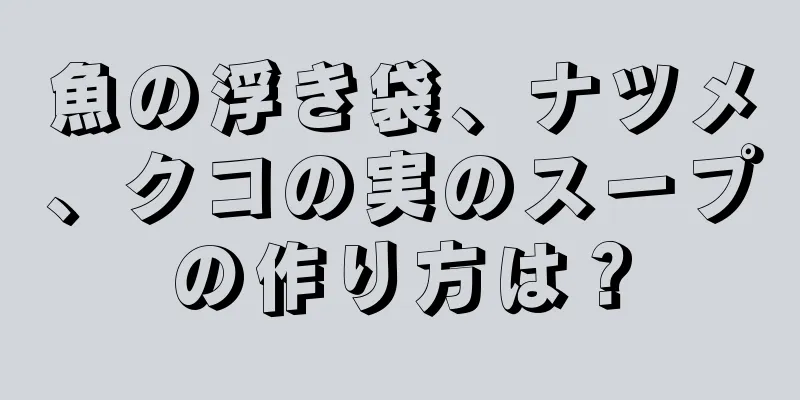 魚の浮き袋、ナツメ、クコの実のスープの作り方は？