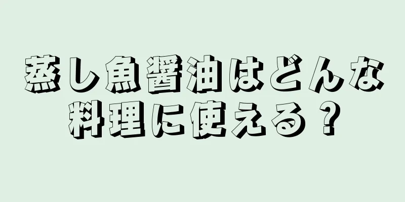 蒸し魚醤油はどんな料理に使える？