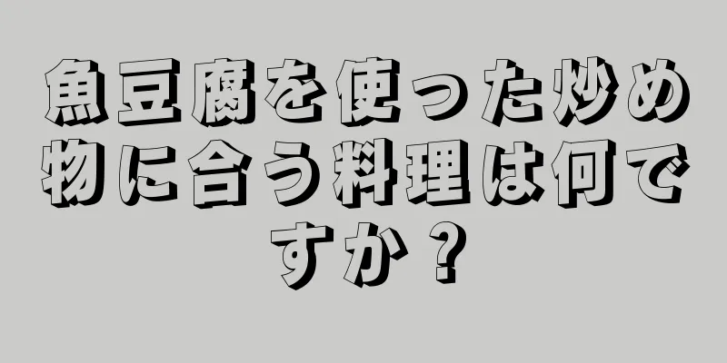 魚豆腐を使った炒め物に合う料理は何ですか？