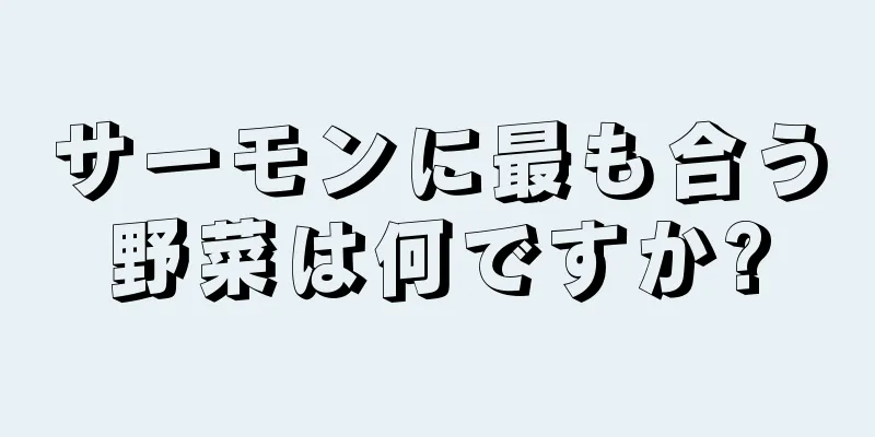 サーモンに最も合う野菜は何ですか?