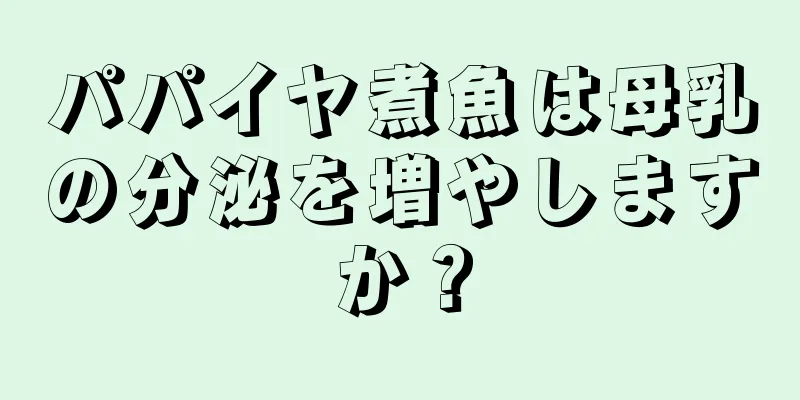 パパイヤ煮魚は母乳の分泌を増やしますか？