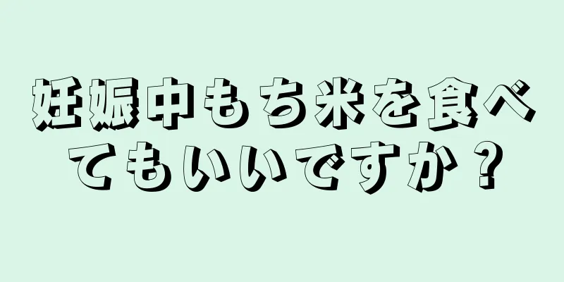 妊娠中もち米を食べてもいいですか？