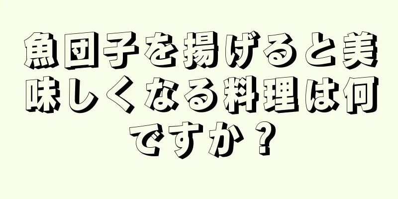 魚団子を揚げると美味しくなる料理は何ですか？