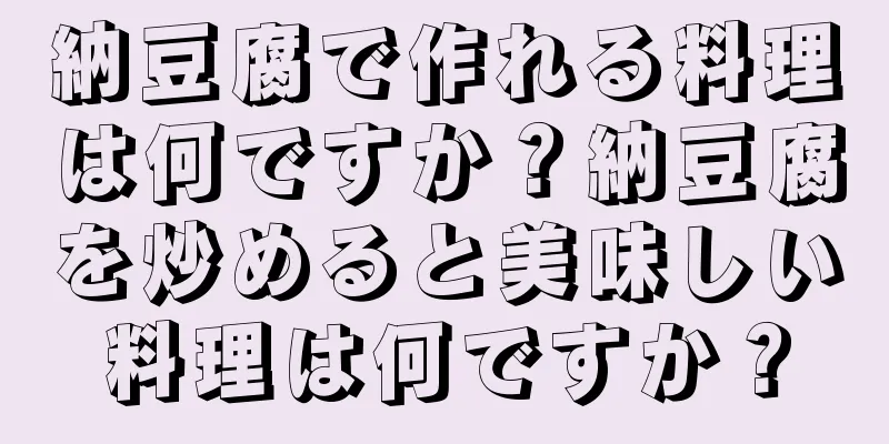 納豆腐で作れる料理は何ですか？納豆腐を炒めると美味しい料理は何ですか？