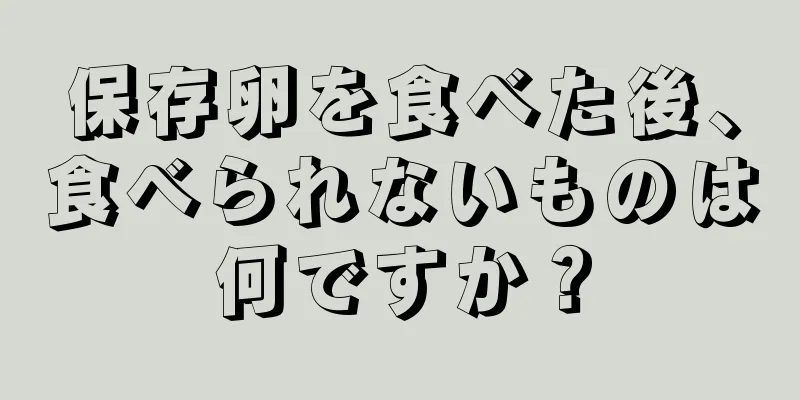 保存卵を食べた後、食べられないものは何ですか？