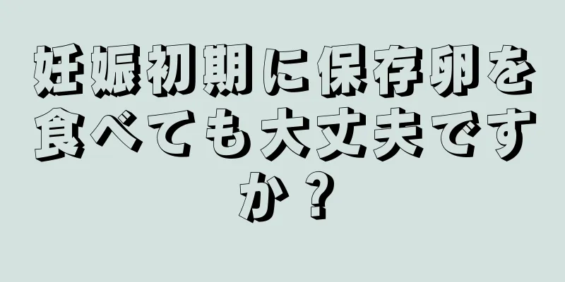 妊娠初期に保存卵を食べても大丈夫ですか？