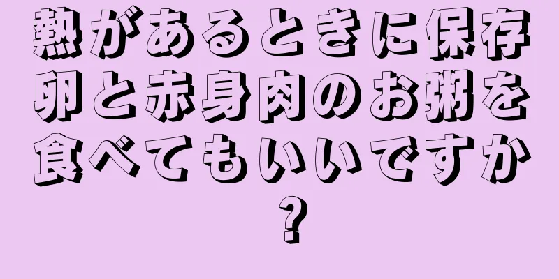 熱があるときに保存卵と赤身肉のお粥を食べてもいいですか？