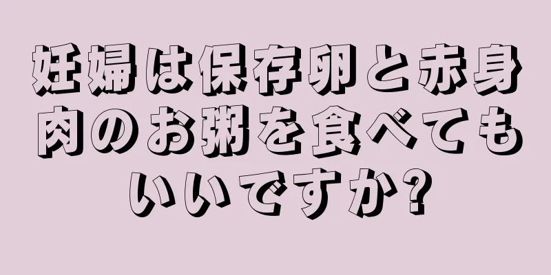 妊婦は保存卵と赤身肉のお粥を食べてもいいですか?