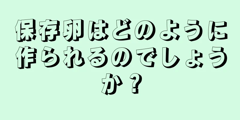 保存卵はどのように作られるのでしょうか？