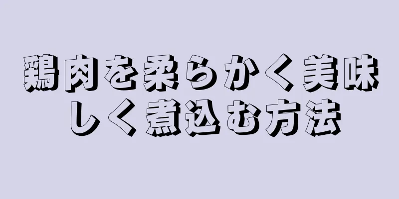 鶏肉を柔らかく美味しく煮込む方法