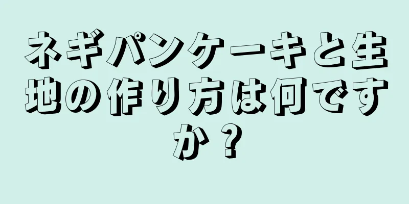 ネギパンケーキと生地の作り方は何ですか？