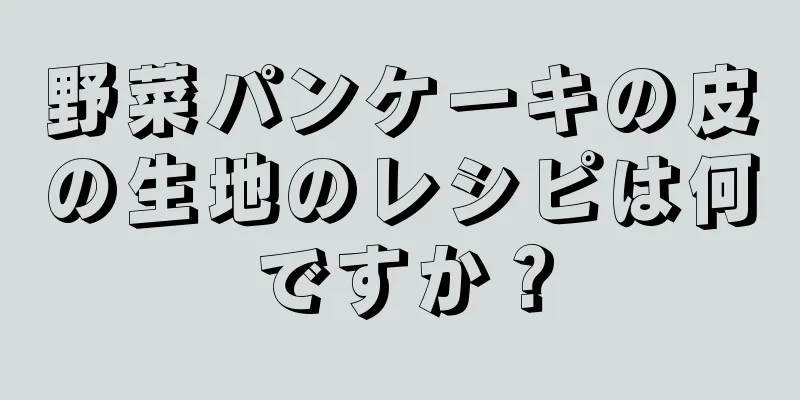 野菜パンケーキの皮の生地のレシピは何ですか？