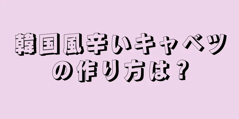 韓国風辛いキャベツの作り方は？