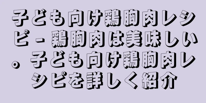 子ども向け鶏胸肉レシピ - 鶏胸肉は美味しい。子ども向け鶏胸肉レシピを詳しく紹介