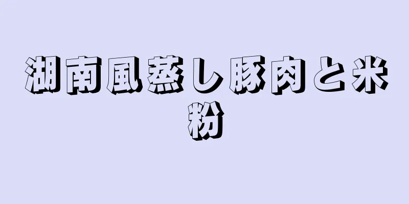 湖南風蒸し豚肉と米粉