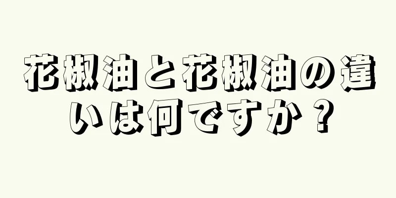 花椒油と花椒油の違いは何ですか？