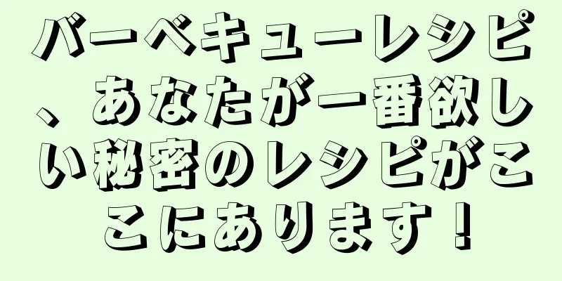 バーベキューレシピ、あなたが一番欲しい秘密のレシピがここにあります！