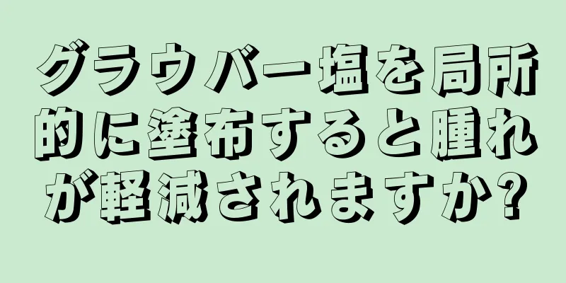 グラウバー塩を局所的に塗布すると腫れが軽減されますか?