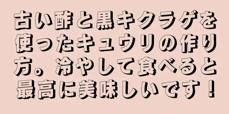 古い酢と黒キクラゲを使ったキュウリの作り方。冷やして食べると最高に美味しいです！