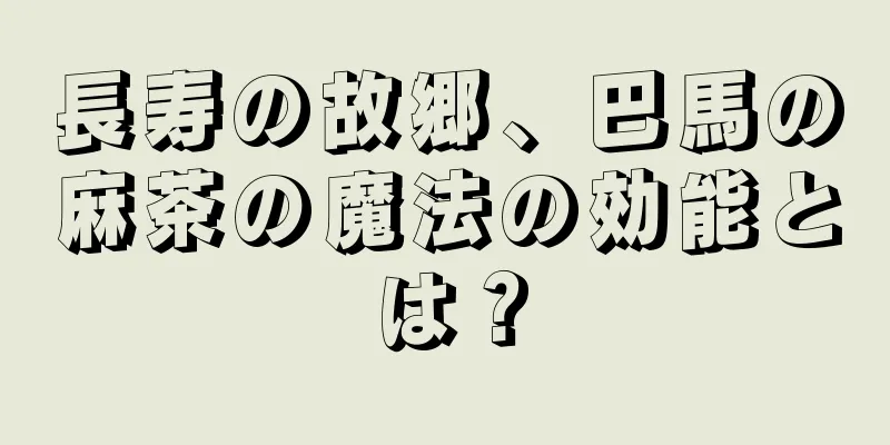 長寿の故郷、巴馬の麻茶の魔法の効能とは？