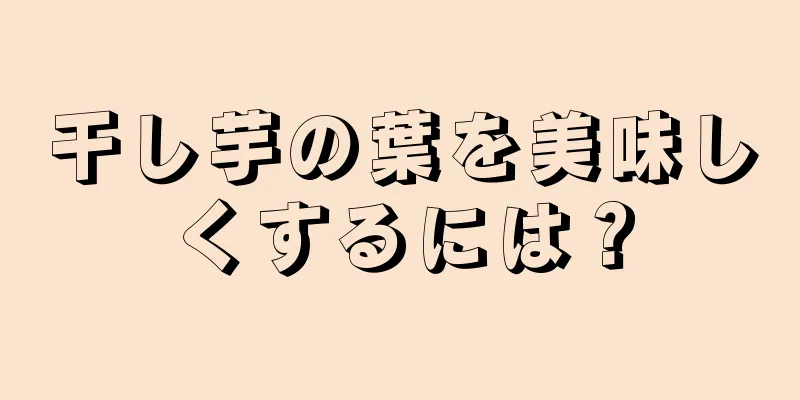 干し芋の葉を美味しくするには？