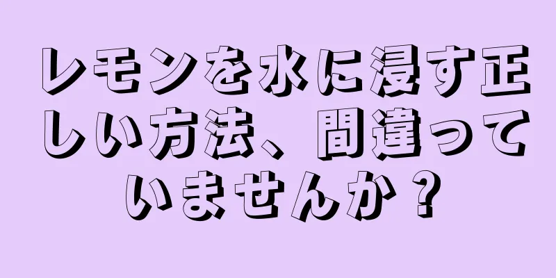 レモンを水に浸す正しい方法、間違っていませんか？