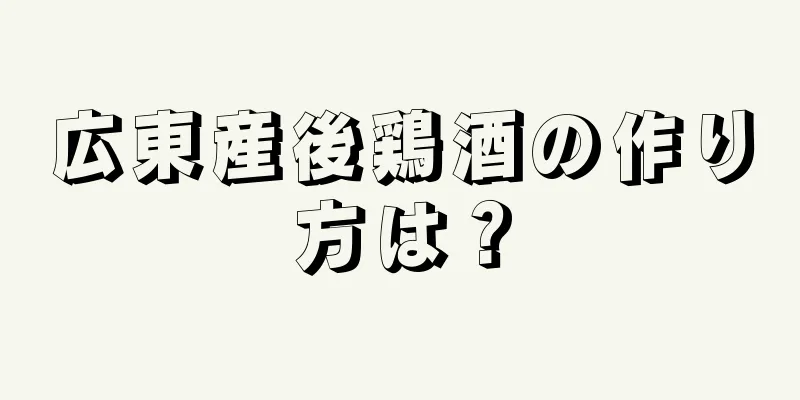 広東産後鶏酒の作り方は？