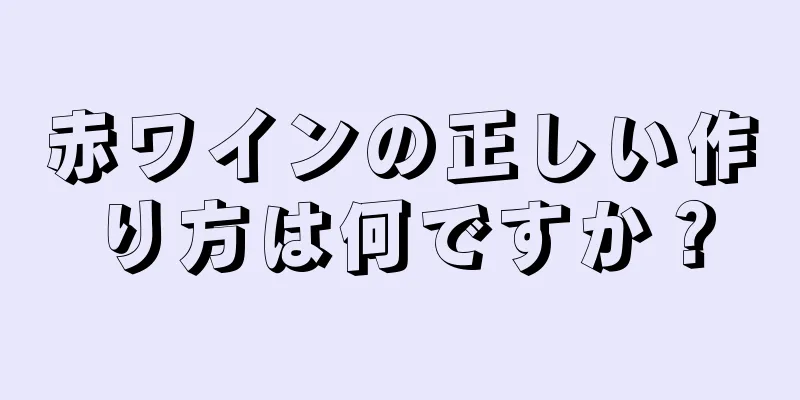 赤ワインの正しい作り方は何ですか？