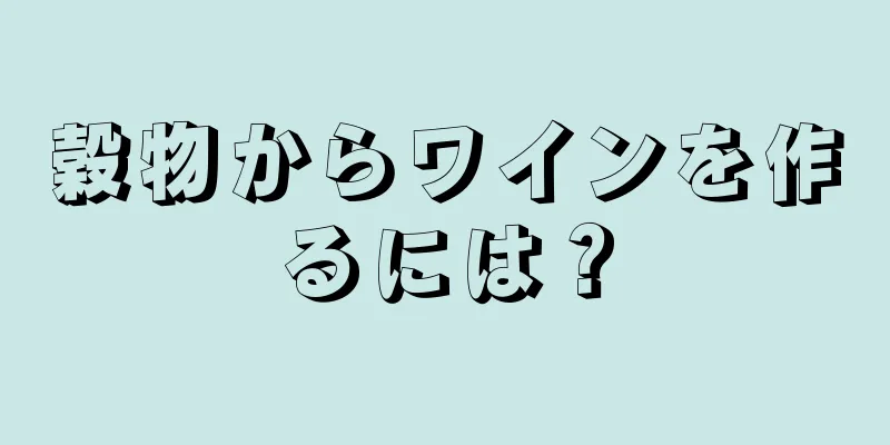 穀物からワインを作るには？