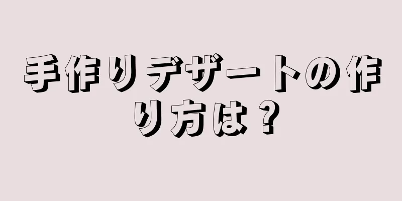 手作りデザートの作り方は？