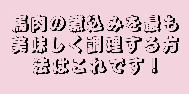 馬肉の煮込みを最も美味しく調理する方法はこれです！