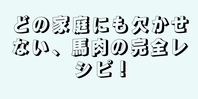 どの家庭にも欠かせない、馬肉の完全レシピ！