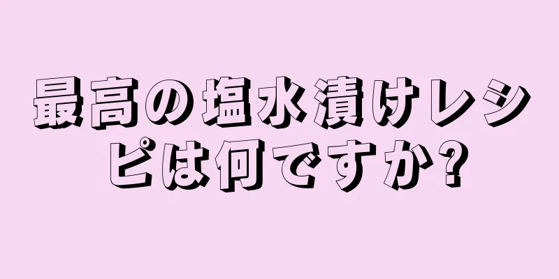 最高の塩水漬けレシピは何ですか?