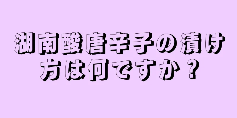 湖南酸唐辛子の漬け方は何ですか？