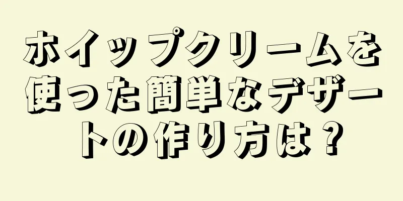 ホイップクリームを使った簡単なデザートの作り方は？